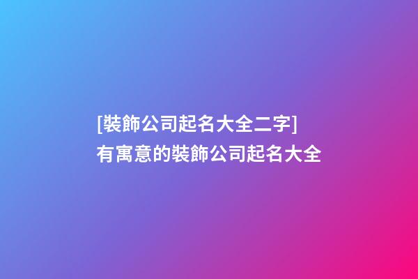 [裝飾公司起名大全二字]有寓意的裝飾公司起名大全-第1張-公司起名-玄機派